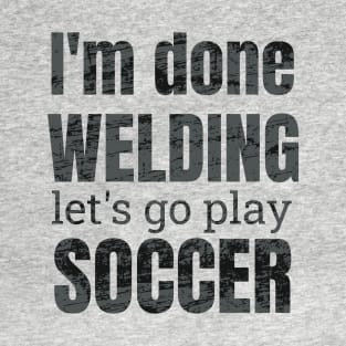 I'm done welding, let's go play soccer design T-Shirt